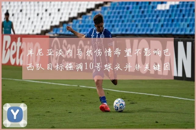 库尼亚谈内马尔伤情希望不影响巴西队目标强调10号球衣并非关键因素