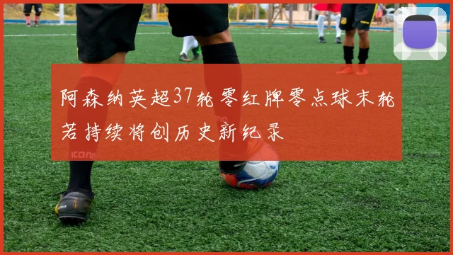 阿森纳英超37轮零红牌零点球末轮若持续将创历史新纪录