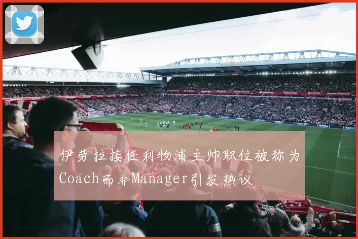 伊劳拉接任利物浦主帅职位被称为Coach而非Manager引发热议