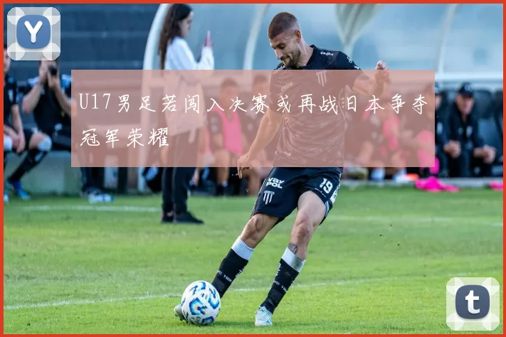 U17男足若闯入决赛或再战日本争夺冠军荣耀