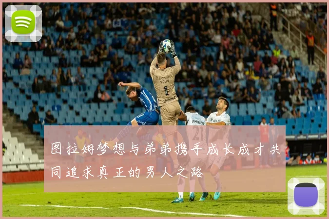 图拉姆梦想与弟弟携手成长成才共同追求真正的男人之路