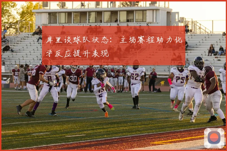 库里谈球队状态：主场赛程助力化学反应提升表现