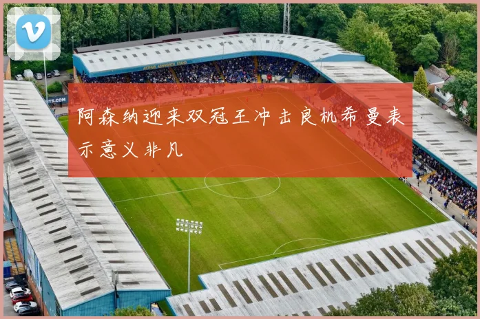 阿森纳迎来双冠王冲击良机希曼表示意义非凡