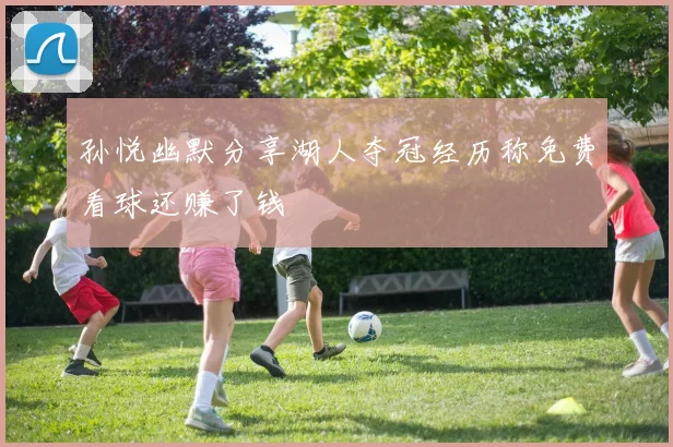 孙悦幽默分享湖人夺冠经历称免费看球还赚了钱