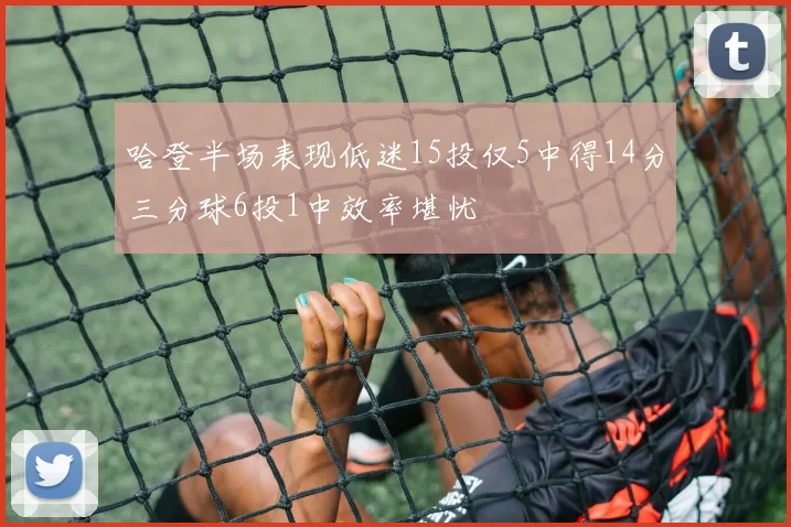 哈登半场表现低迷15投仅5中得14分三分球6投1中效率堪忧