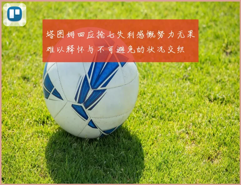 塔图姆回应抢七失利感慨努力无果难以释怀与不可避免的状况交织