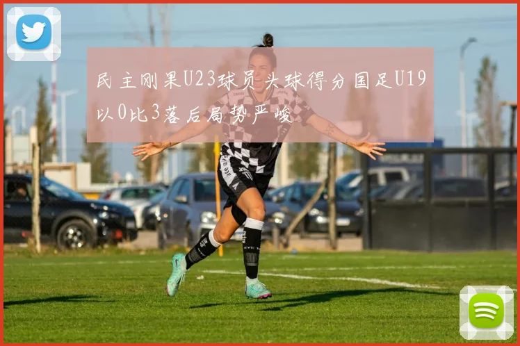 民主刚果U23球员头球得分国足U19以0比3落后局势严峻