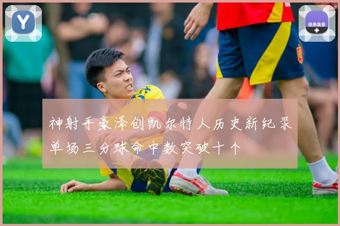 神射手豪泽创凯尔特人历史新纪录单场三分球命中数突破十个