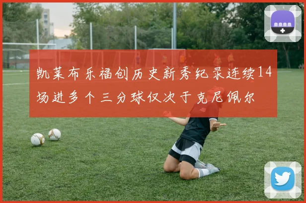 凯莱布乐福创历史新秀纪录连续14场进多个三分球仅次于克尼佩尔
