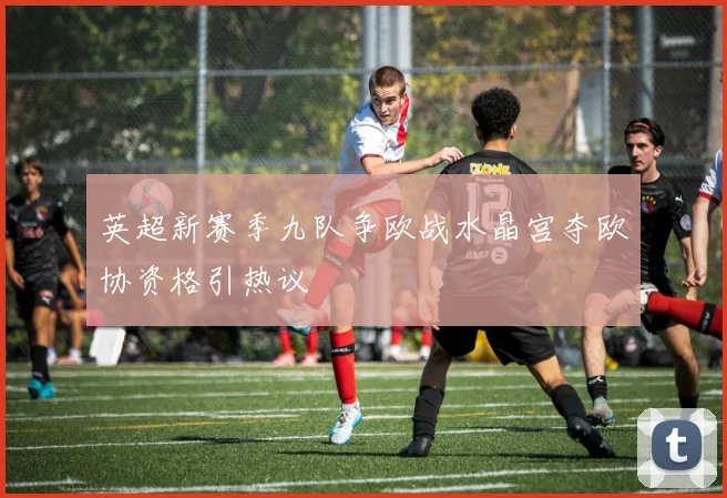 英超新赛季九队争欧战水晶宫夺欧协资格引热议