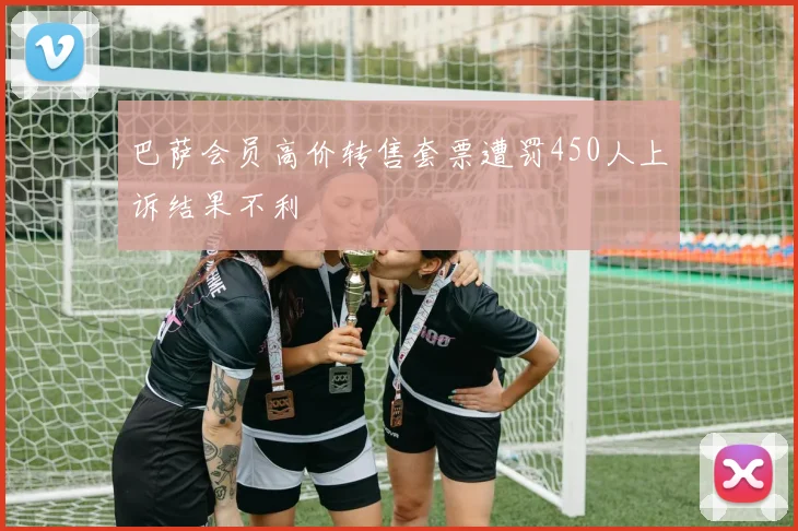 巴萨会员高价转售套票遭罚450人上诉结果不利