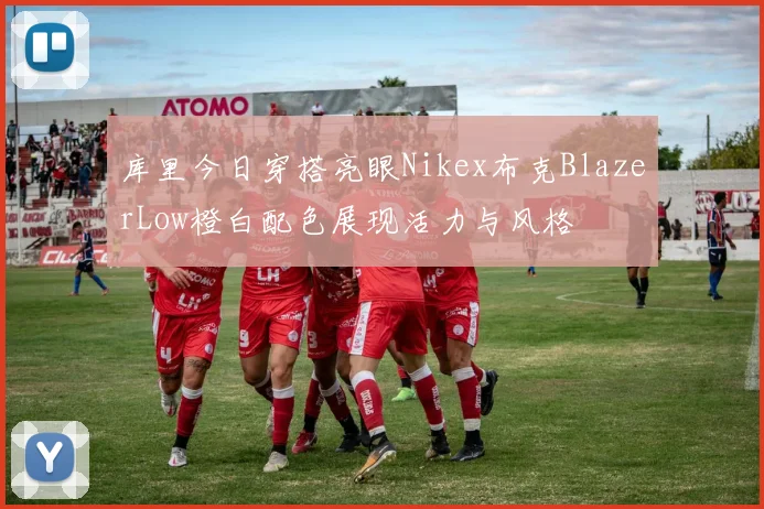 库里今日穿搭亮眼Nikex布克BlazerLow橙白配色展现活力与风格