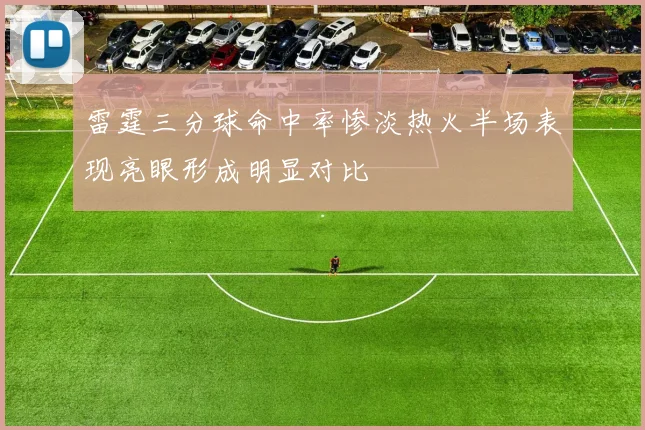 雷霆三分球命中率惨淡热火半场表现亮眼形成明显对比