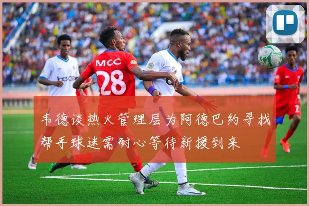 韦德谈热火管理层为阿德巴约寻找帮手球迷需耐心等待新援到来