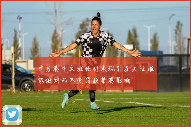季后赛中文班独特表现引发关注谁能做到而不受罚款禁赛影响